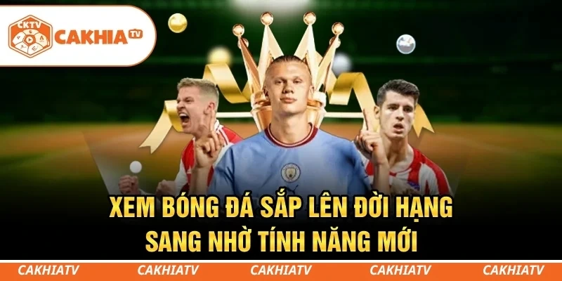 CakhiaTV - Trực tiếp bóng đá World Cup HD miễn phí #1 9 Xem bóng đá sắp lên đời hạng sang nhờ tính năng mới